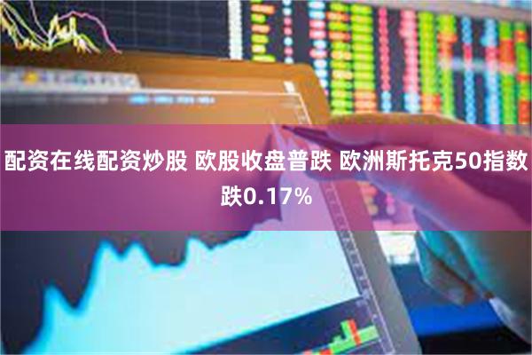 配资在线配资炒股 欧股收盘普跌 欧洲斯托克50指数跌0.17%