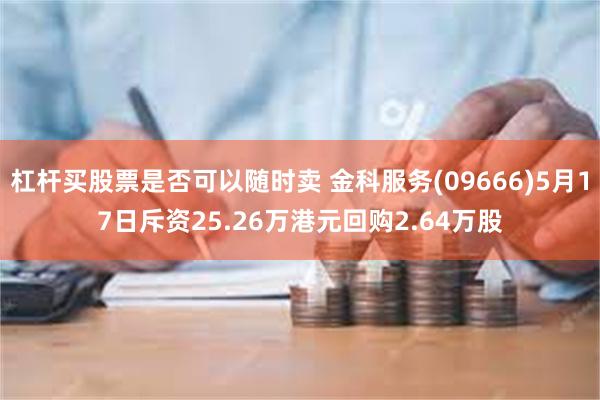 杠杆买股票是否可以随时卖 金科服务(09666)5月17日斥资25.26万港元回购2.64万股