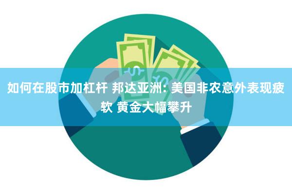 如何在股市加杠杆 邦达亚洲: 美国非农意外表现疲软 黄金大幅攀升