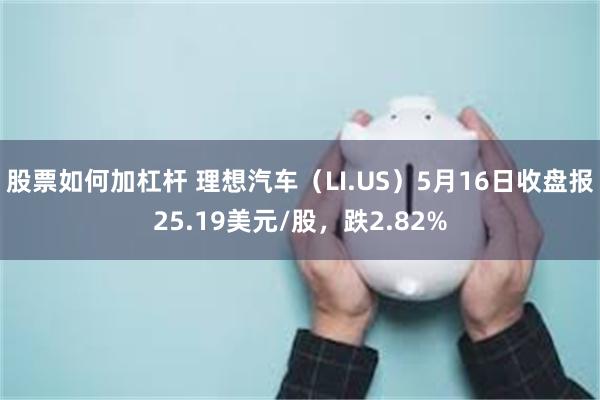 股票如何加杠杆 理想汽车（LI.US）5月16日收盘报25.19美元/股，跌2.82%