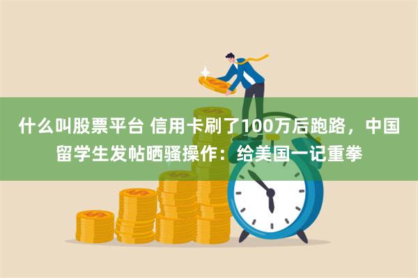 什么叫股票平台 信用卡刷了100万后跑路，中国留学生发帖晒骚操作：给美国一记重拳