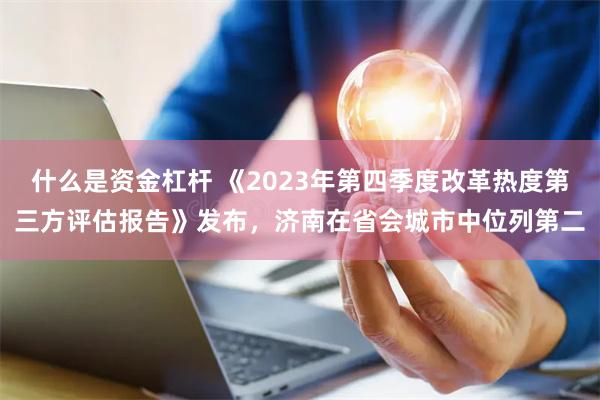 什么是资金杠杆 《2023年第四季度改革热度第三方评估报告》发布，济南在省会城市中位列第二