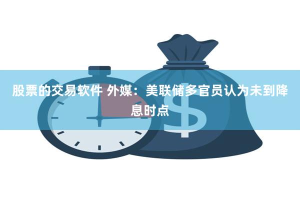 股票的交易软件 外媒：美联储多官员认为未到降息时点