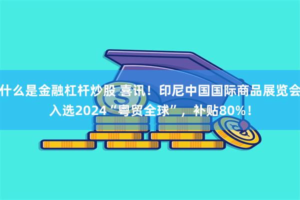 什么是金融杠杆炒股 喜讯！印尼中国国际商品展览会入选2024“粤贸全球”，补贴80%！