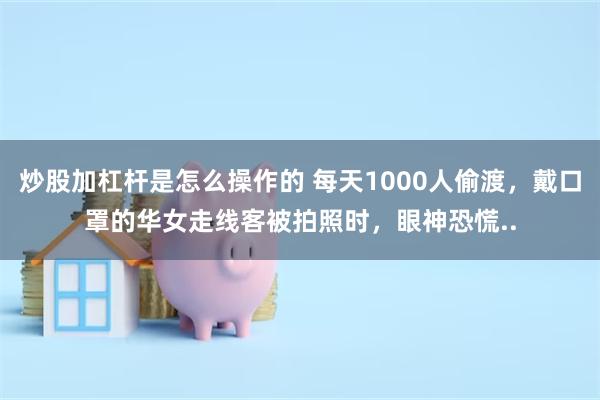 炒股加杠杆是怎么操作的 每天1000人偷渡，戴口罩的华女走线客被拍照时，眼神恐慌..