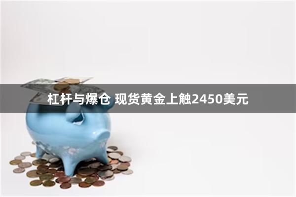 杠杆与爆仓 现货黄金上触2450美元