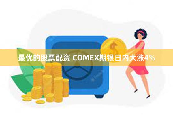 最优的股票配资 COMEX期银日内大涨4%