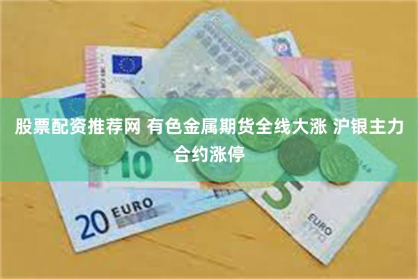 股票配资推荐网 有色金属期货全线大涨 沪银主力合约涨停