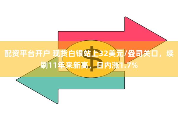 配资平台开户 现货白银站上32美元/盎司关口，续刷11年来新高，日内涨1.7%