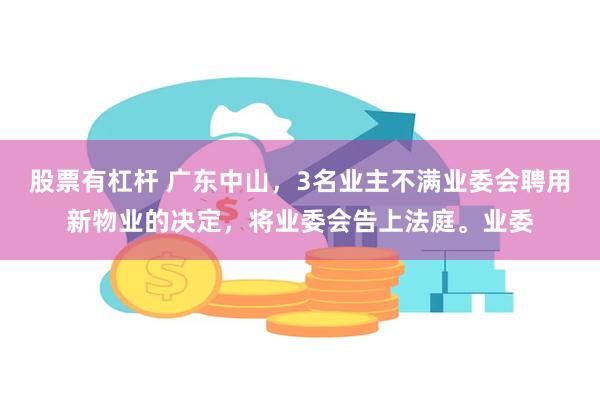 股票有杠杆 广东中山，3名业主不满业委会聘用新物业的决定，将业委会告上法庭。业委