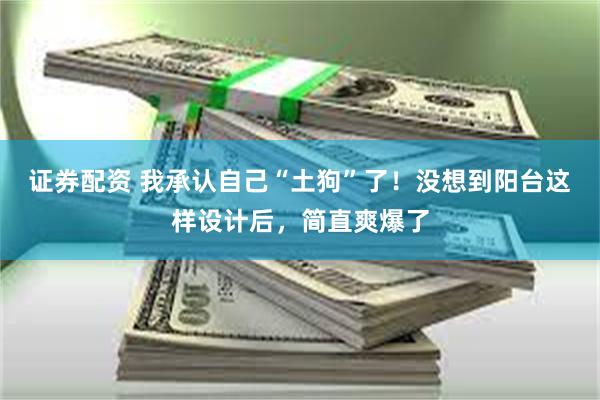 证券配资 我承认自己“土狗”了！没想到阳台这样设计后，简直爽爆了