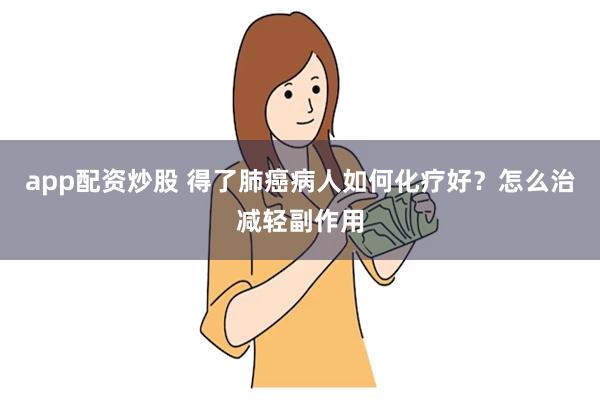 app配资炒股 得了肺癌病人如何化疗好？怎么治减轻副作用