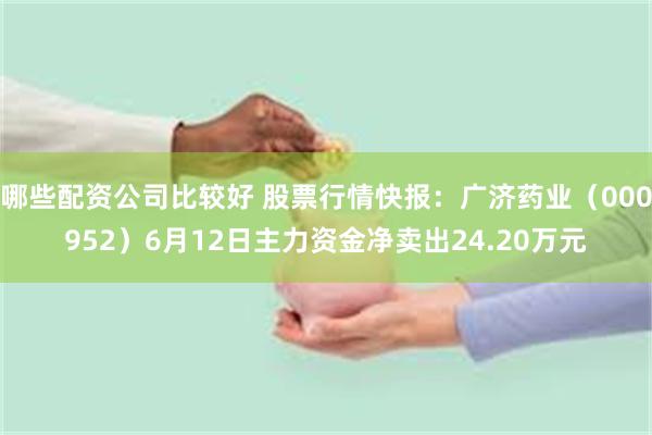 哪些配资公司比较好 股票行情快报：广济药业（000952）6月12日主力资金净卖出24.20万元