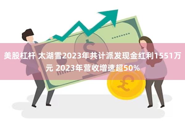 美股杠杆 太湖雪2023年共计派发现金红利1551万元 2023年营收增速超50%