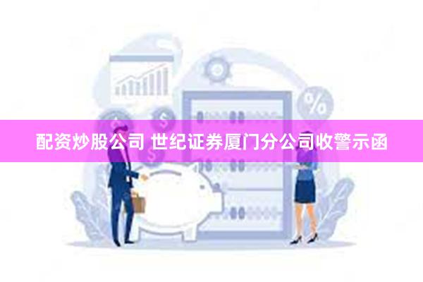 配资炒股公司 世纪证券厦门分公司收警示函