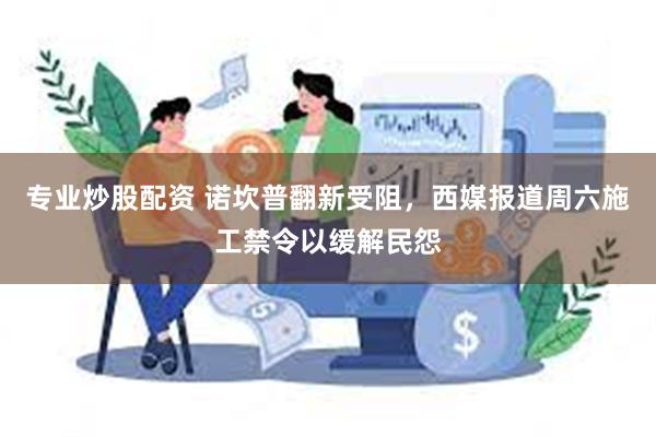 专业炒股配资 诺坎普翻新受阻，西媒报道周六施工禁令以缓解民怨