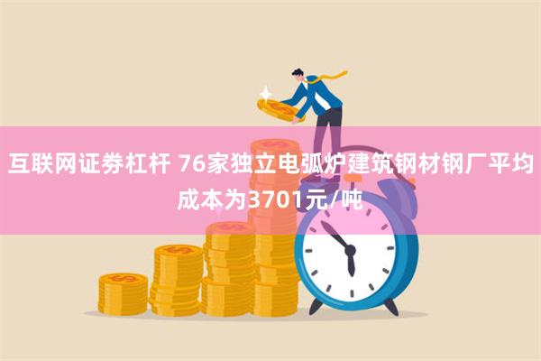 互联网证劵杠杆 76家独立电弧炉建筑钢材钢厂平均成本为3701元/吨