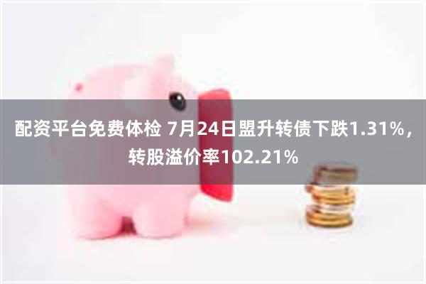 配资平台免费体检 7月24日盟升转债下跌1.31%，转股溢价率102.21%