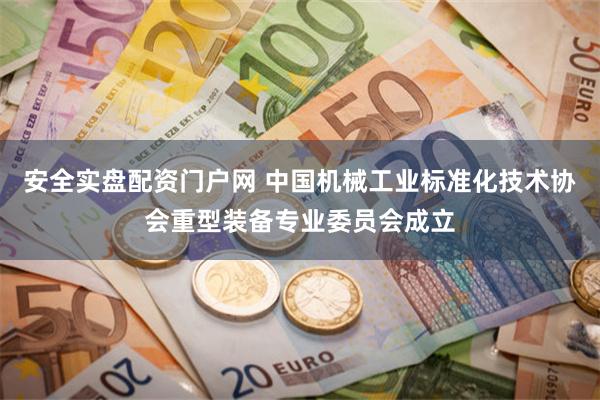 安全实盘配资门户网 中国机械工业标准化技术协会重型装备专业委员会成立