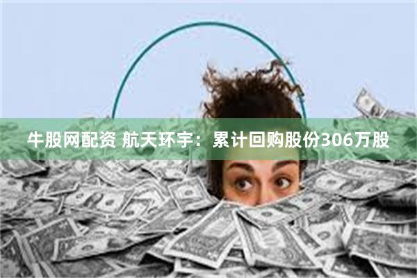 牛股网配资 航天环宇：累计回购股份306万股