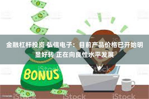 金融杠杆投资 弘信电子：目前产品价格已开始明显好转 正在向良性水平发展