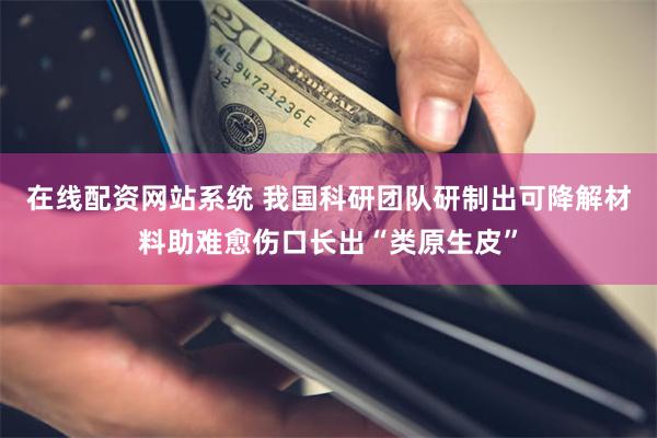 在线配资网站系统 我国科研团队研制出可降解材料助难愈伤口长出“类原生皮”