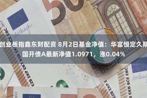 创业板指鑫东财配资 8月2日基金净值：华富恒定久期国开债A最新净值1.0971，涨0.04%