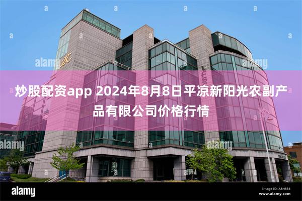 炒股配资app 2024年8月8日平凉新阳光农副产品有限公司价格行情