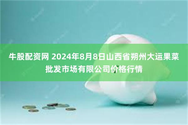 牛股配资网 2024年8月8日山西省朔州大运果菜批发市场有限公司价格行情