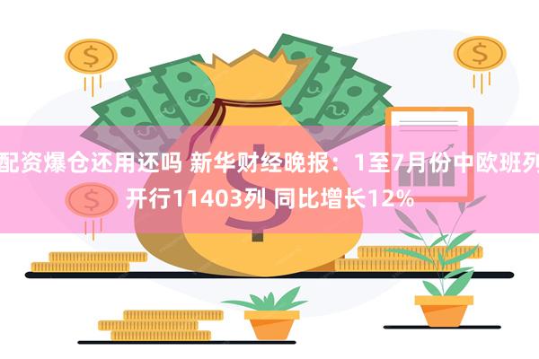 配资爆仓还用还吗 新华财经晚报：1至7月份中欧班列开行11403列 同比增长12%