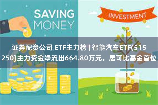 证券配资公司 ETF主力榜 | 智能汽车ETF(515250)主力资金净流出664.80万元，居可比基金首位