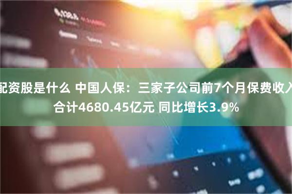 配资股是什么 中国人保：三家子公司前7个月保费收入合计4680.45亿元 同比增长3.9%