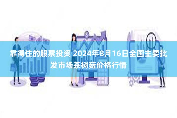 靠得住的股票投资 2024年8月16日全国主要批发市场茶树菇价格行情