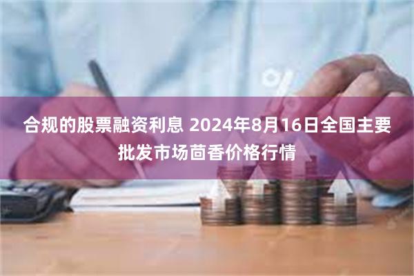 合规的股票融资利息 2024年8月16日全国主要批发市场茴香价格行情