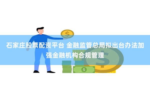 石家庄股票配资平台 金融监管总局拟出台办法加强金融机构合规管理