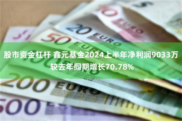 股市资金杠杆 鑫元基金2024上半年净利润9033万 较去年同期增长70.78%