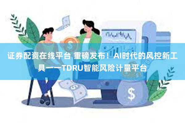 证券配资在线平台 重磅发布！AI时代的风控新工具一一TDRU智能风险计量平台