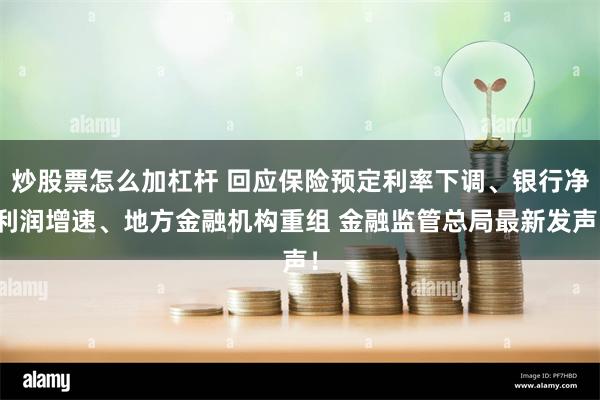 炒股票怎么加杠杆 回应保险预定利率下调、银行净利润增速、地方金融机构重组 金融监管总局最新发声！