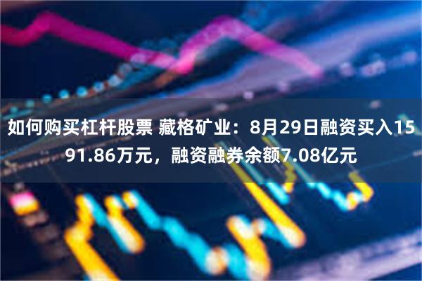 如何购买杠杆股票 藏格矿业：8月29日融资买入1591.86万元，融资融券余额7.08亿元