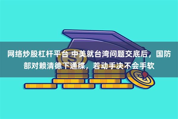 网络炒股杠杆平台 中美就台湾问题交底后，国防部对赖清德下通牒，若动手决不会手软