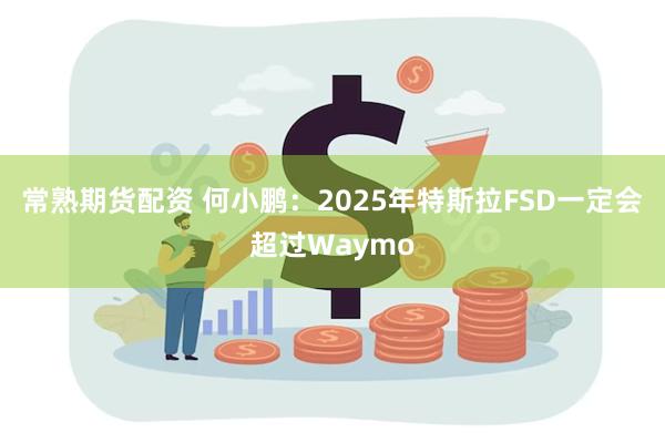 常熟期货配资 何小鹏：2025年特斯拉FSD一定会超过Waymo