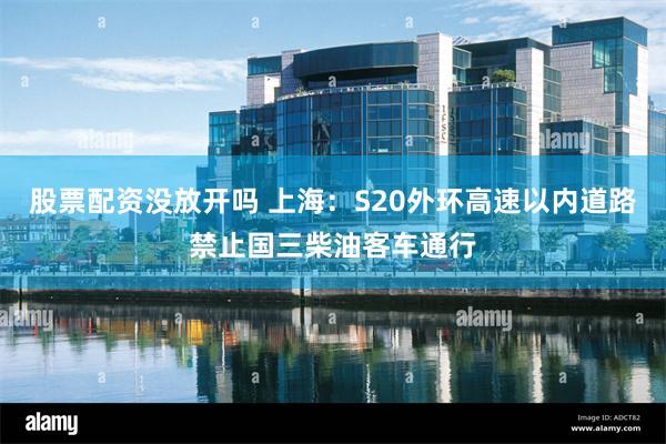 股票配资没放开吗 上海：S20外环高速以内道路禁止国三柴油客车通行