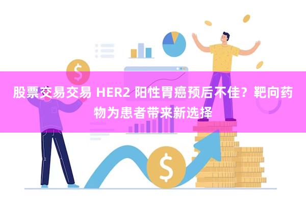 股票交易交易 HER2 阳性胃癌预后不佳？靶向药物为患者带来新选择