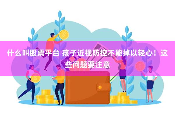 什么叫股票平台 孩子近视防控不能掉以轻心！这些问题要注意