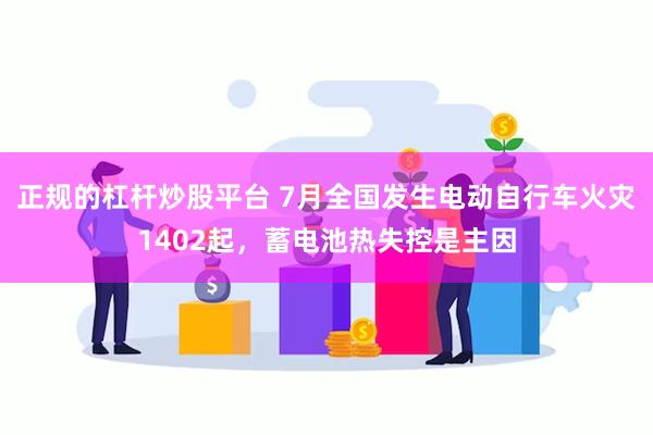 正规的杠杆炒股平台 7月全国发生电动自行车火灾1402起，蓄电池热失控是主因