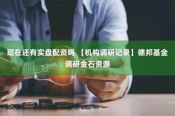 现在还有实盘配资吗 【机构调研记录】德邦基金调研金石资源