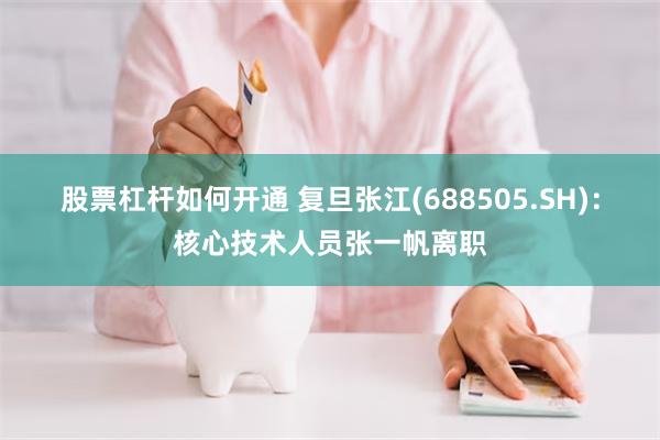 股票杠杆如何开通 复旦张江(688505.SH)：核心技术人员张一帆离职