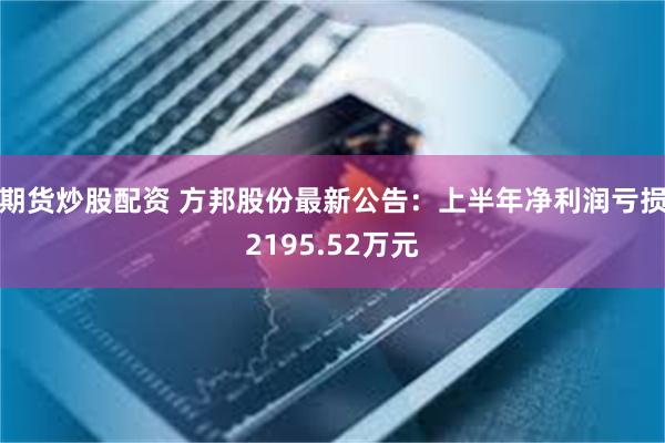 期货炒股配资 方邦股份最新公告：上半年净利润亏损2195.52万元