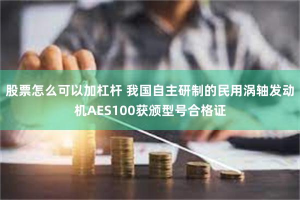 股票怎么可以加杠杆 我国自主研制的民用涡轴发动机AES100获颁型号合格证