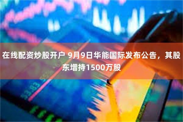 在线配资炒股开户 9月9日华能国际发布公告，其股东增持1500万股